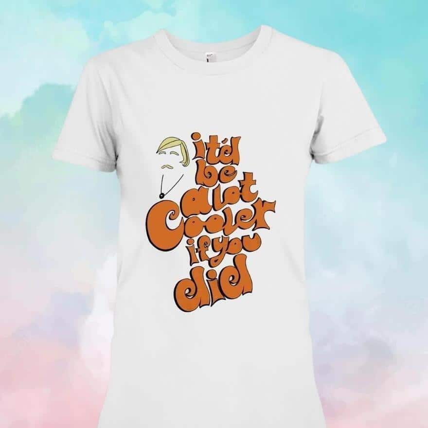 It’d Be A Lot Cooler If You Did T-Shirt
