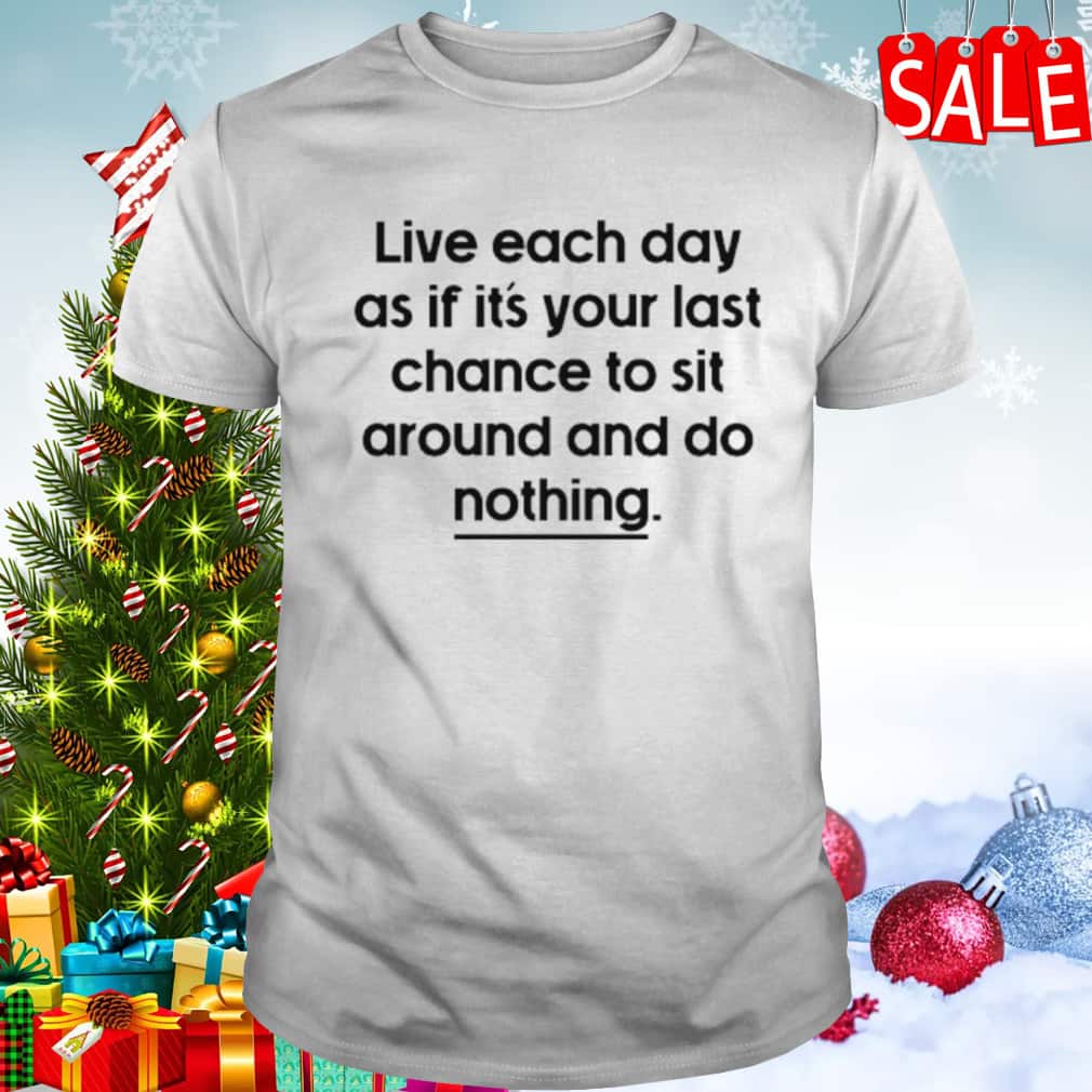 Live Each Day As If It’s Your Last Chance To Sit Around And Do Nothing T-Shirt