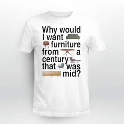 Why Would I Want Furniture From A Century That Was Mid T-Shirt