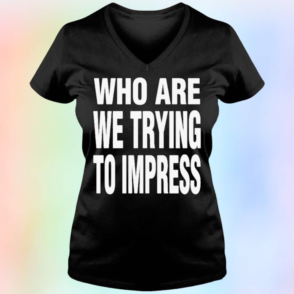 Who Are We Trying To Impress T-Shirt
