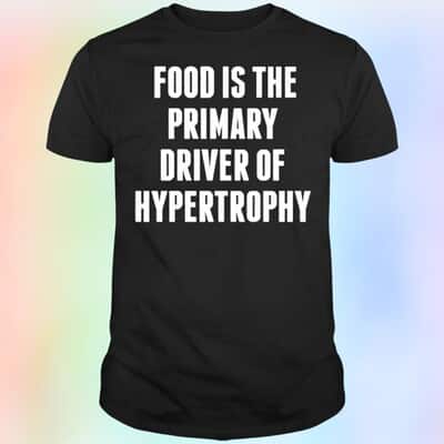 Food Is The Primary Driver Of Hypertrophy T-Shirt