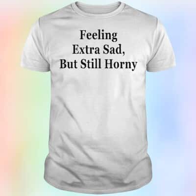 Feeling Extra Sad But Still Horny T-Shirt