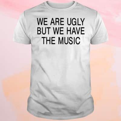 We Are Ugly But We Have The Music T-Shirt