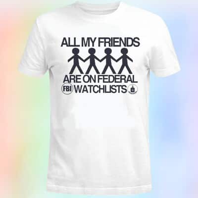 All My Friends Are On Federal Watchlists T-Shirt