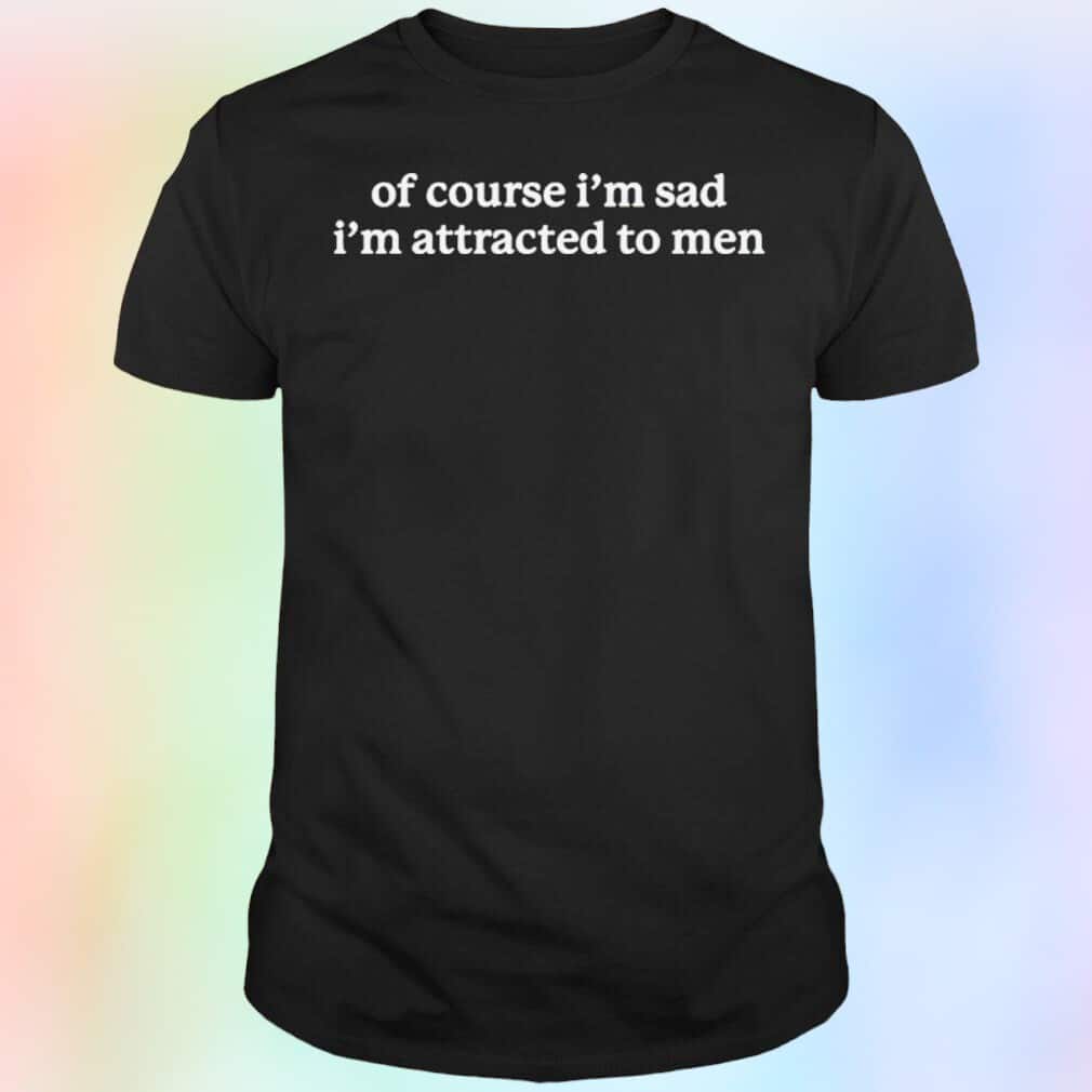 Of Course I’m Sad I’m Attracted To Men T-Shirt