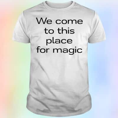 We Come To This Place For Magic T-Shirt