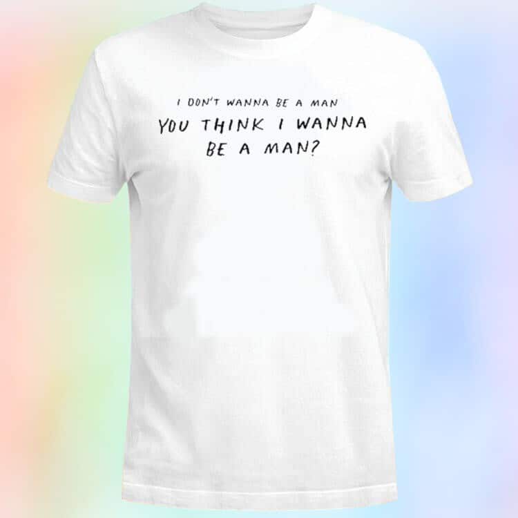 I Don’t Wanna Be A Man T-Shirt You Think I Wanna Be A Man