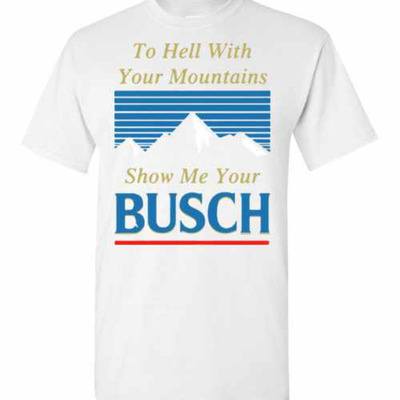 Busch Shirt To Hell With Your Mountains Show Me Your Busch For Beer Fans
