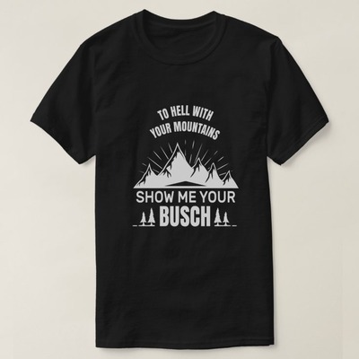 To Hell With Your Mountains Show Me Your Busch Shirt For Beer Fans