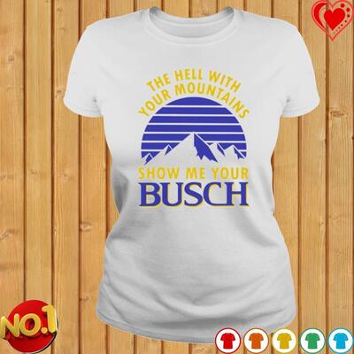 Busch Beer Shirt The Hell With Your Mountains Show Me Your Busch
