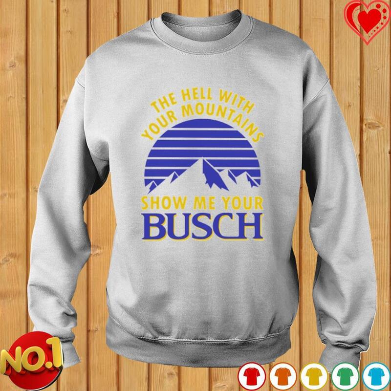 Busch Beer Shirt The Hell With Your Mountains Show Me Your Busch
