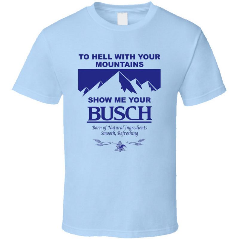 To Hell With Your Mountains Show Me Your Busch Shirt For Beer Drinkers