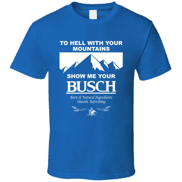 To Hell With Your Mountains Show Me Your Busch Shirt For Busch Fans