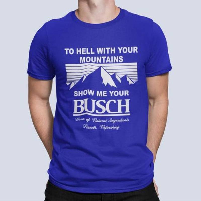 Cool Show Me Your Busch Shirt To Hell With Your Mountains
