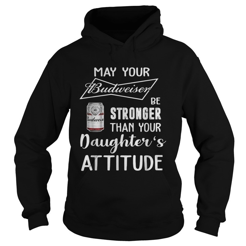 May Your Budweiser Be Stronger Than Your Daughter's Attitude Hoodie