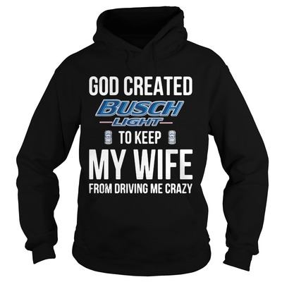 Funny God Created Busch Light To Keep My Wife From Driving Me Crazy Hoodie