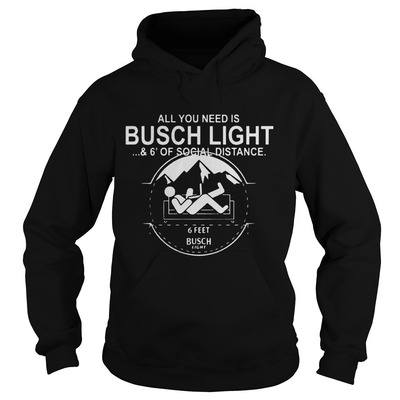 All You Need Is Busch Light Hoodie And 6' Of Social Distance