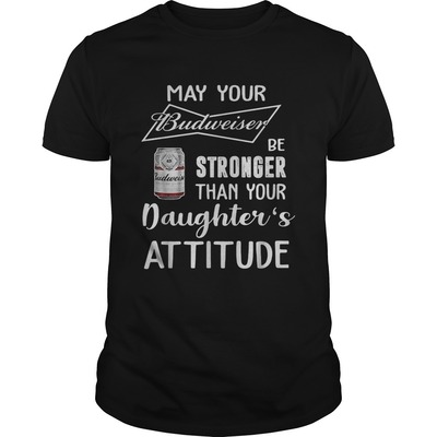 May Your Budweiser Be Stronger Than Your Daughter's Attitude For Beer Lovers T-Shirt