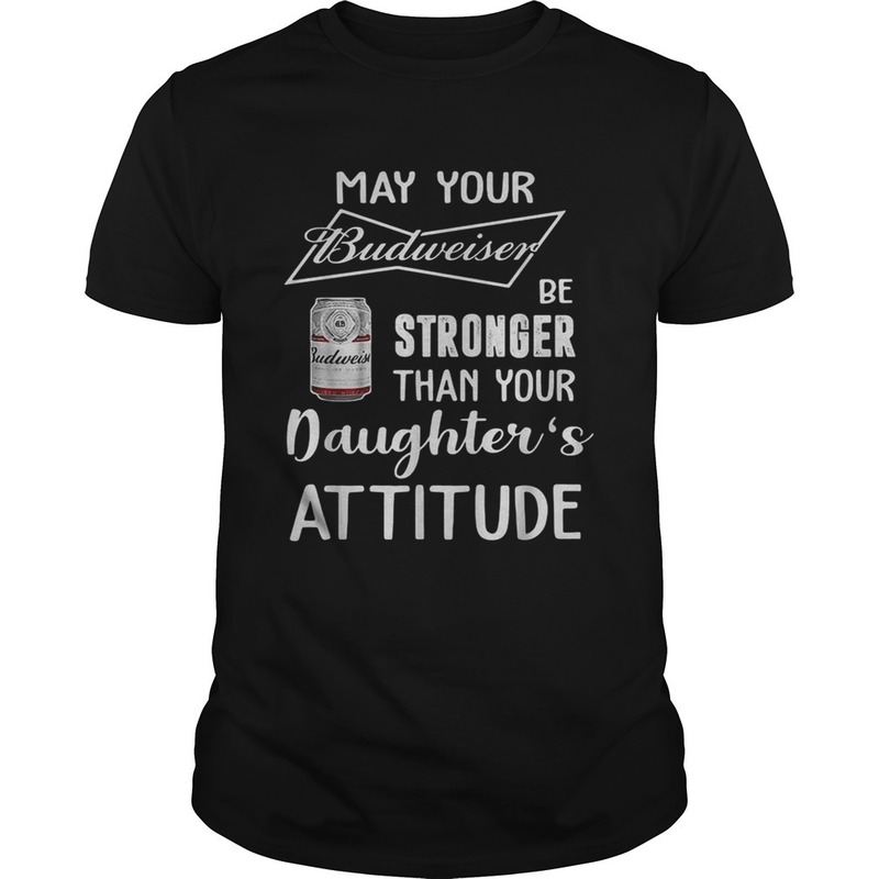 May Your Budweiser Be Stronger Than Your Daughter's Attitude For Beer Lovers T-Shirt