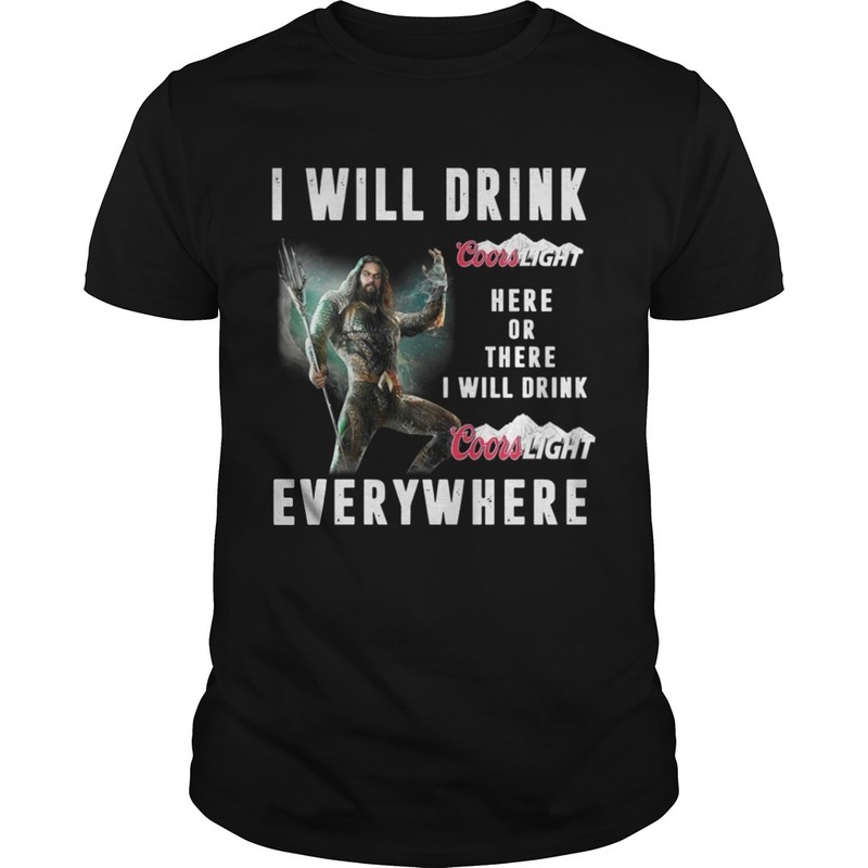 Aquaman Here Or There I Will Drink Coors Light Everywhere T-Shirt
