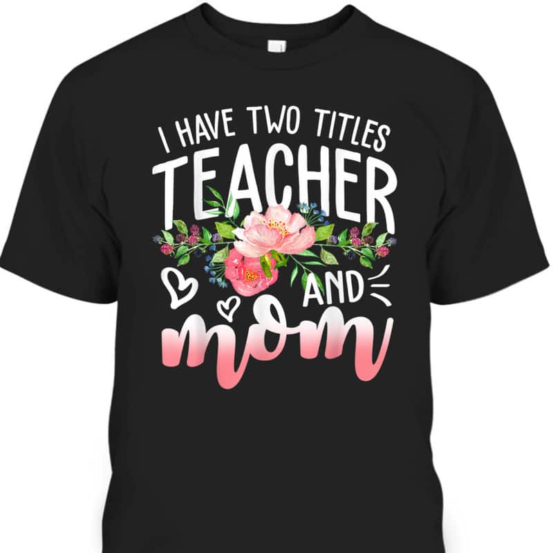 Mother's Day T-Shirt I Have Two Titles Teacher And Mom Mother's Day T-Shirt I Have Two Titles Teacher And Mom