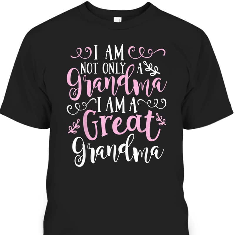 Mother's Day T-Shirt I Am Not Only A Grandma I Am A Great Grandma Mother's Day T-Shirt I Am Not Only A Grandma I Am A Great Grandma