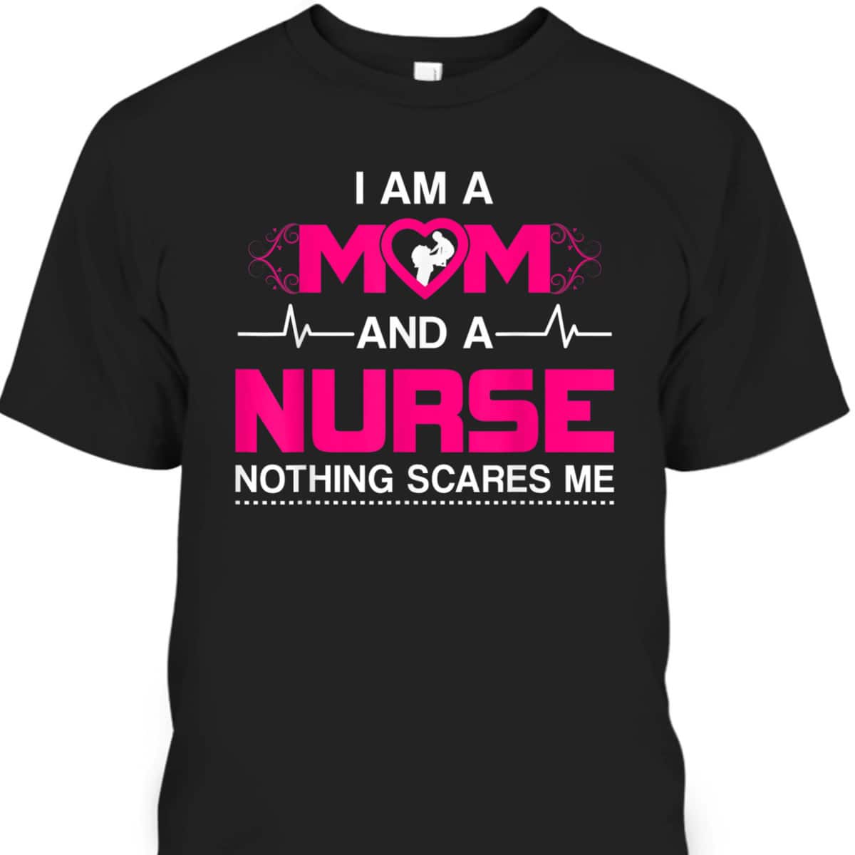 Funny Mother's Day T-Shirt I Am A Mom And A Nurse Nothing Scares Me