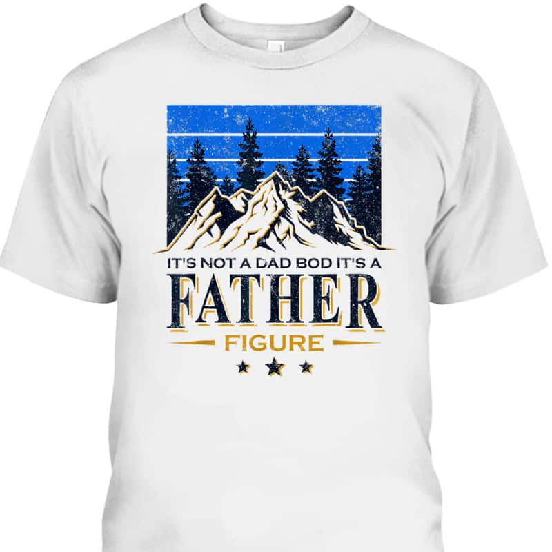 It's Not A Dad Bod It's A Father Figure Father's Day T-Shirt It's Not A Dad Bod It's A Father Figure Father's Day T-Shirt