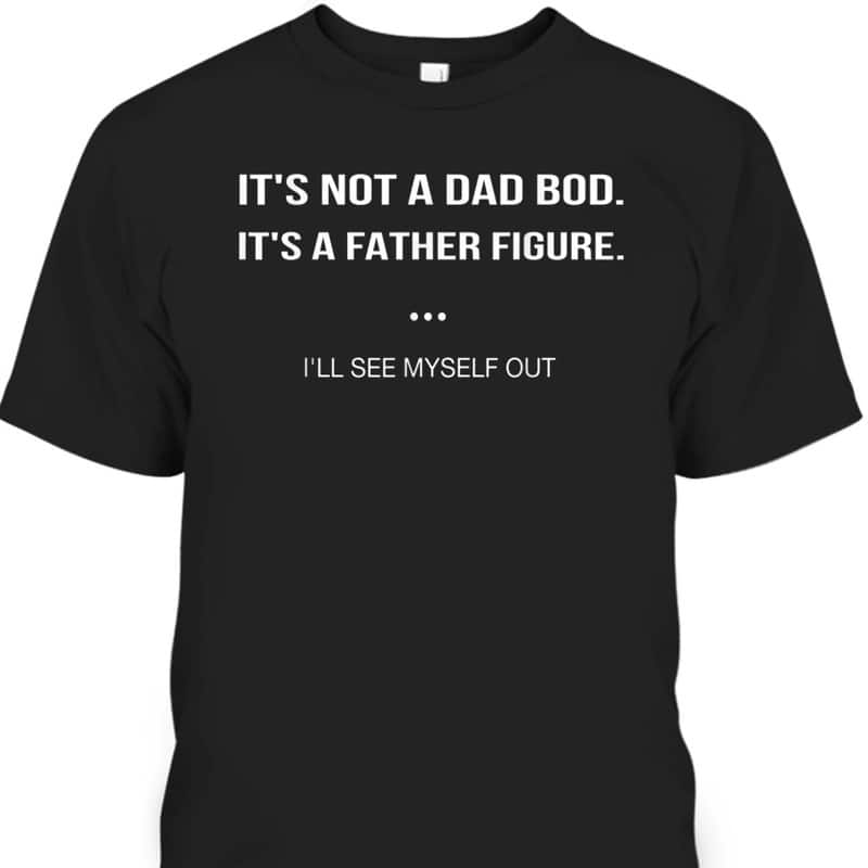 Father's Day T-Shirt It's Not A Dad Bod It's A Father Figure I'll See Myself Out