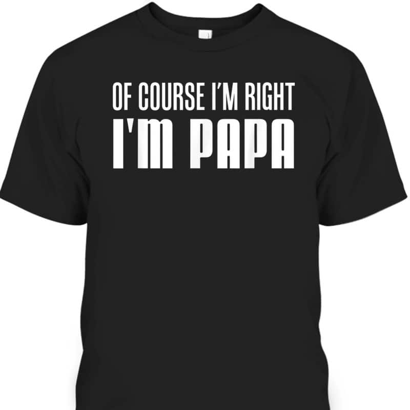 Father's Day T-Shirt Of Course I'm Right I'm Papa Gift For Grandpa From Grandchildren