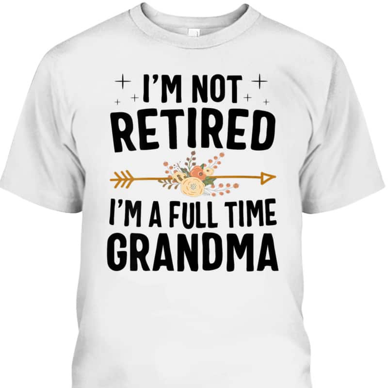 I'm Not Retired I'm A Full Time Grandma Mother's Day Gift For Older Mom T-Shirt I'm Not Retired I'm A Full Time Grandma Mother's Day Gift For Older Mom T-Shirt