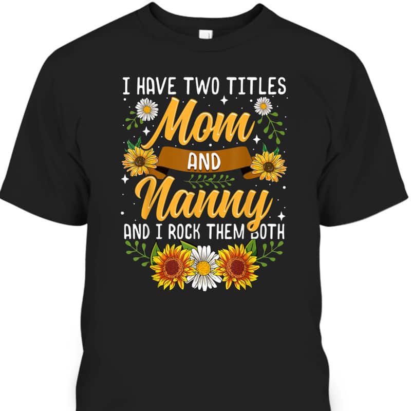 I Have Two Titles Mom And Nanny Mother's Day T-Shirt Gift For Sunflower Lovers I Have Two Titles Mom And Nanny Mother's Day T-Shirt Gift For Sunflower Lovers