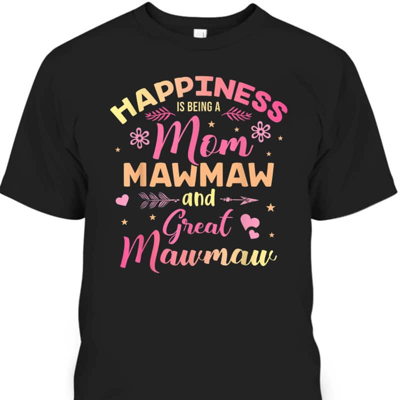 Mother's Day T-Shirt Happiness Is Being A Mom, Mawmaw And Great Mawmaw Mother's Day T-Shirt Happiness Is Being A Mom, Mawmaw And Great Mawmaw